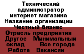 Технический администратор интернет-магазина › Название организации ­ Честный бизнес › Отрасль предприятия ­ Другое › Минимальный оклад ­ 1 - Все города Работа » Вакансии   . Мордовия респ.